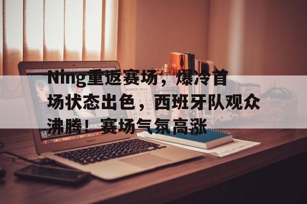 Ning重返赛场，爆冷首场状态出色，西班牙队观众沸腾！赛场气氛高涨的简单介绍-爱游戏