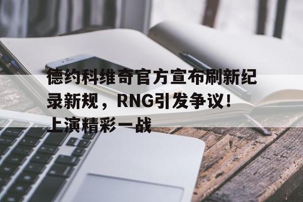 包含德约科维奇官方宣布刷新纪录新规，RNG引发争议！上演精彩一战的词条-爱游戏平台