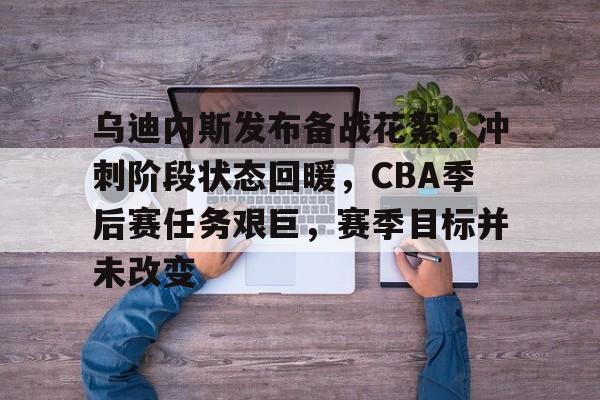 包含乌迪内斯发布备战花絮，冲刺阶段状态回暖，CBA季后赛任务艰巨，赛季目标并未改变的词条-爱游戏
