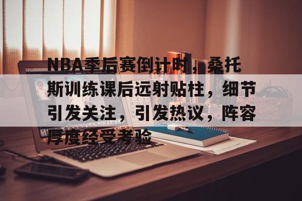 NBA季后赛倒计时，桑托斯训练课后远射贴柱，细节引发关注，引发热议，阵容厚度经受考验的简单介绍-爱游戏平台