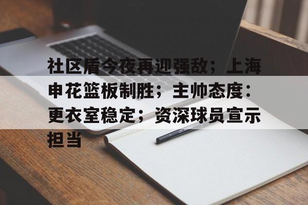 包含社区盾今夜再迎强敌；上海申花篮板制胜；主帅态度：更衣室稳定；资深球员宣示担当的词条-爱游戏游戏体验