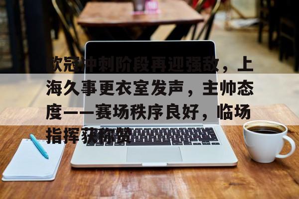 欧冠冲刺阶段再迎强敌,上海久事更衣室发声,主帅态度——赛场秩序良好,临场指挥获称赞的简单介绍 欧冠冲刺阶段再迎强敌,上海久事更衣室发声,主帅态度——赛场秩序良好,临场指挥获称赞的简单介绍