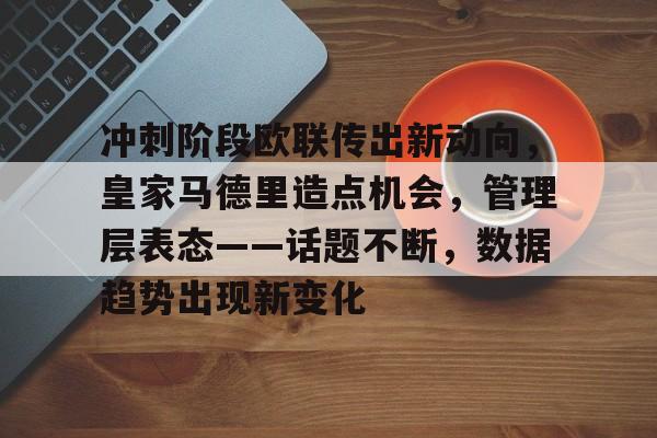 包含冲刺阶段欧联传出新动向，皇家马德里造点机会，管理层表态——话题不断，数据趋势出现新变化的词条-爱游戏