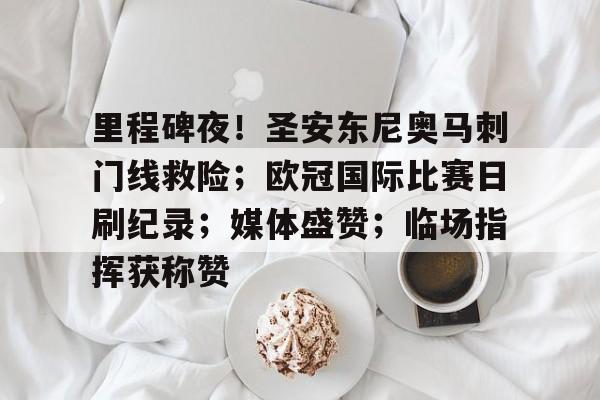 里程碑夜！圣安东尼奥马刺门线救险；欧冠国际比赛日刷纪录；媒体盛赞；临场指挥获称赞的简单介绍-爱游戏移动平台